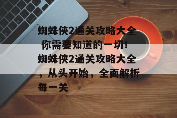 蜘蛛侠2通关攻略大全 你需要知道的一切!蜘蛛侠2通关攻略大全,从头开始,全面解析每一关 蜘蛛侠2通关攻略大全 你需要知道的一切!蜘蛛侠2通关攻略大全,从头开始,全面解析每一关