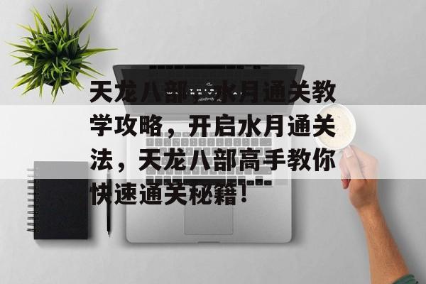 天龙八部,水月通关教学攻略,开启水月通关法,天龙八部高手教你快速通关秘籍! 天龙八部,水月通关教学攻略,开启水月通关法,天龙八部高手教你快速通关秘籍!