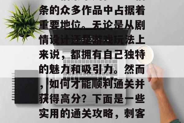 刺客信条系列在刺客信条的众多作品中占据着重要地位。无论是从剧情设计还是游戏玩法上来说,都拥有自己独特的魅力和吸引力。然而,如何才能顺利通关并获得高分?下面是一些实用的通关攻略,刺客信条系列通关攻略 刺客信条系列在刺客信条的众多作品中占据着重要地位。无论是从剧情设计还是游戏玩法上来说,都拥有自己独特的魅力和吸引力。然而,如何才能顺利通关并获得高分?下面是一些实用的通关攻略,刺客信条系列通关攻略