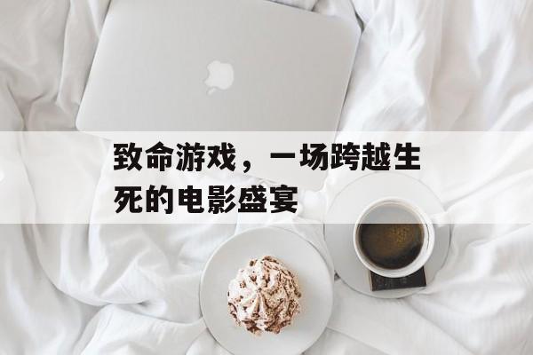 致命游戏,一场跨越生死的电影盛宴 致命游戏,一场跨越生死的电影盛宴
