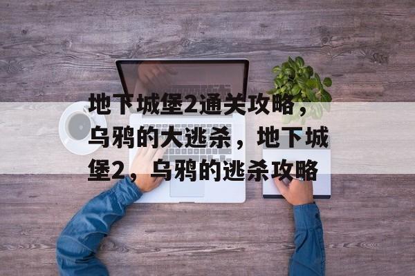 地下城堡2通关攻略,乌鸦的大逃杀,地下城堡2,乌鸦的逃杀攻略 地下城堡2通关攻略,乌鸦的大逃杀,地下城堡2,乌鸦的逃杀攻略
