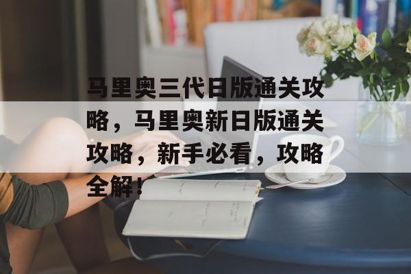 马里奥三代日版通关攻略，马里奥新日版通关攻略，新手必看，攻略全解！
