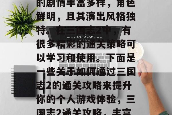 三国志2是一款非常经典的中国历史游戏，它的剧情丰富多样，角色鲜明，且其演出风格独特。在三国志2中，有很多精彩的通关策略可以学习和使用。下面是一些关于如何通过三国志2的通关攻略来提升你的个人游戏体验，三国志2通关攻略，丰富多样的剧情，卓越的角色表演