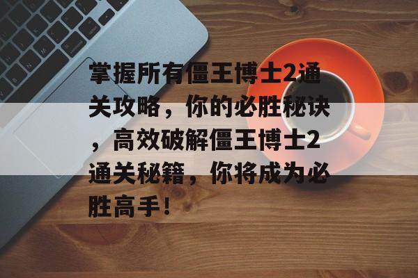 掌握所有僵王博士2通关攻略,你的必胜秘诀,高效破解僵王博士2通关秘籍,你将成为必胜高手! 掌握所有僵王博士2通关攻略,你的必胜秘诀,高效破解僵王博士2通关秘籍,你将成为必胜高手!