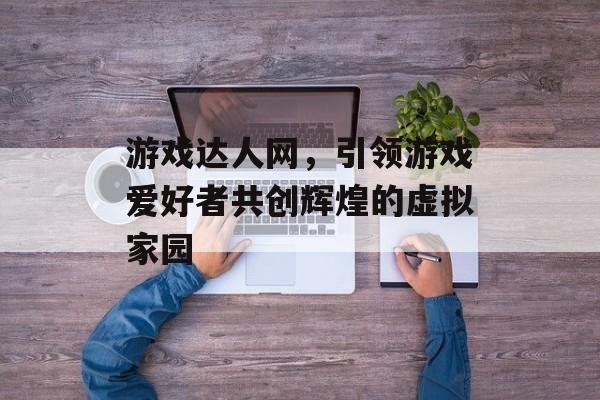 游戏达人网,引领游戏爱好者共创辉煌的虚拟家园 游戏达人网,引领游戏爱好者共创辉煌的虚拟家园