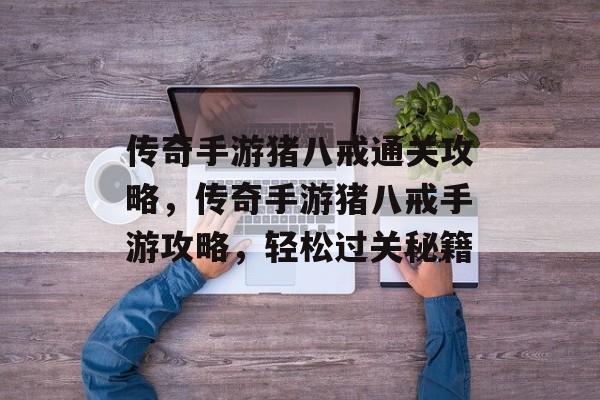 传奇手游猪八戒通关攻略,传奇手游猪八戒手游攻略,轻松过关秘籍 传奇手游猪八戒通关攻略,传奇手游猪八戒手游攻略,轻松过关秘籍