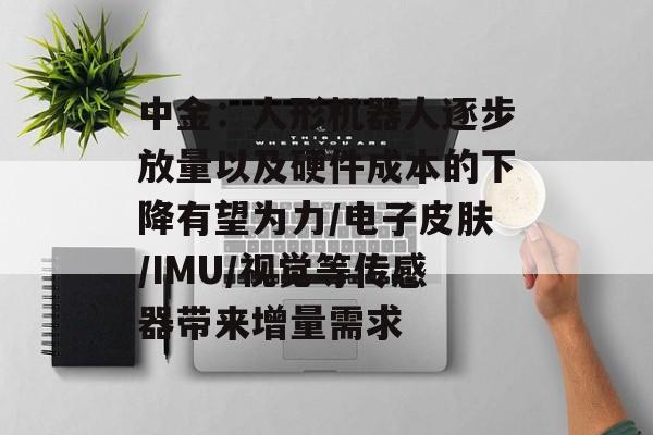 中金:人形机器人逐步放量以及硬件成本的下降有望为力/电子皮肤/IMU/视觉等传感器带来增量需求 中金:人形机器人逐步放量以及硬件成本的下降有望为力/电子皮肤/IMU/视觉等传感器带来增量需求