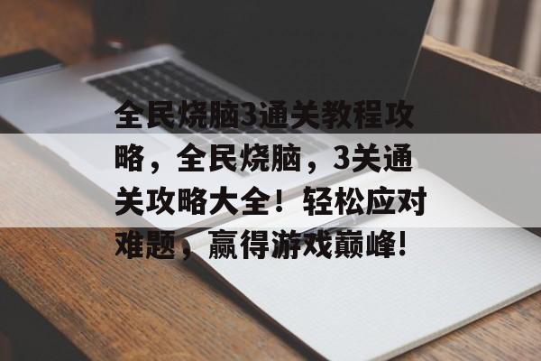 全民烧脑3通关教程攻略,全民烧脑,3关通关攻略大全!轻松应对难题,赢得游戏巅峰! 全民烧脑3通关教程攻略,全民烧脑,3关通关攻略大全!轻松应对难题,赢得游戏巅峰!