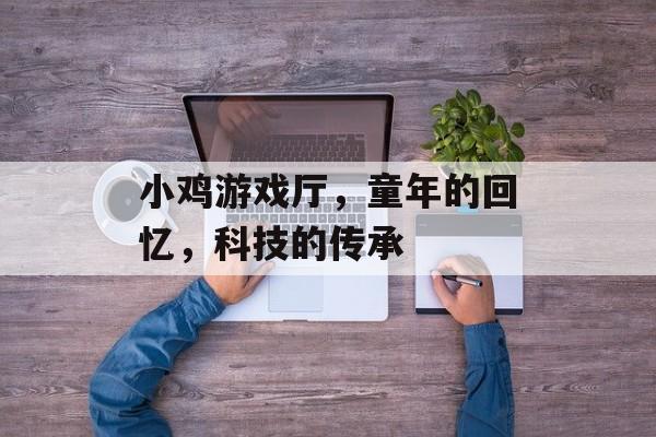 小鸡游戏厅,童年的回忆,科技的传承 小鸡游戏厅,童年的回忆,科技的传承