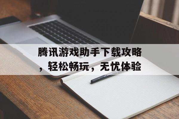 腾讯游戏助手下载攻略，轻松畅玩，无忧体验