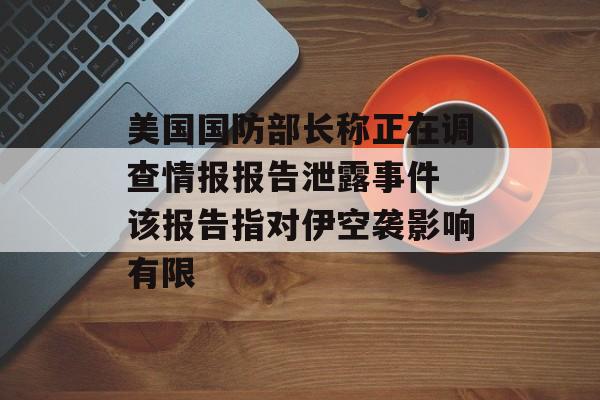 美国国防部长称正在调查情报报告泄露事件 该报告指对伊空袭影响有限 美国国防部长称正在调查情报报告泄露事件 该报告指对伊空袭影响有限