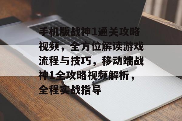 手机版战神1通关攻略视频,全方位解读游戏流程与技巧,移动端战神1全攻略视频解析,全程实战指导 手机版战神1通关攻略视频,全方位解读游戏流程与技巧,移动端战神1全攻略视频解析,全程实战指导