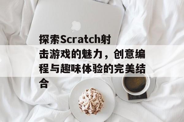 探索Scratch射击游戏的魅力,创意编程与趣味体验的完美结合 探索Scratch射击游戏的魅力,创意编程与趣味体验的完美结合