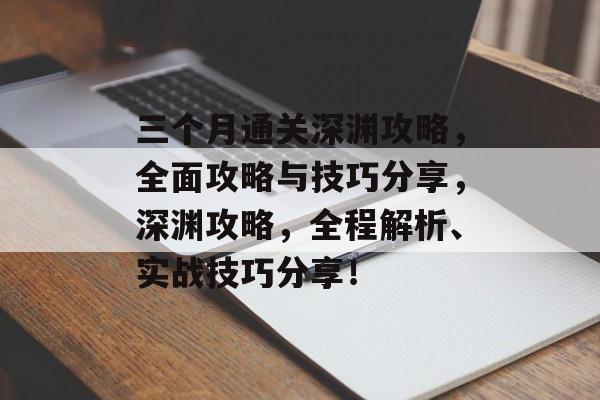 三个月通关深渊攻略,全面攻略与技巧分享,深渊攻略,全程解析、实战技巧分享! 三个月通关深渊攻略,全面攻略与技巧分享,深渊攻略,全程解析、实战技巧分享!