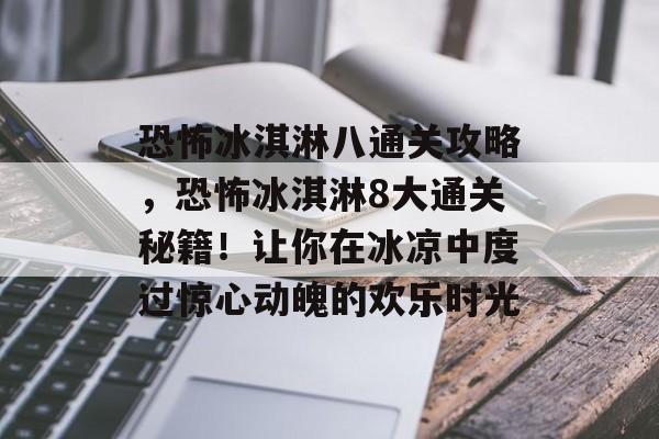 恐怖冰淇淋八通关攻略，恐怖冰淇淋8大通关秘籍！让你在冰凉中度过惊心动魄的欢乐时光