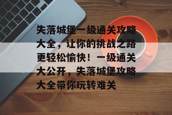 失落城堡一级通关攻略大全,让你的挑战之路更轻松愉快!一级通关大公开,失落城堡攻略大全带你玩转难关 失落城堡一级通关攻略大全,让你的挑战之路更轻松愉快!一级通关大公开,失落城堡攻略大全带你玩转难关