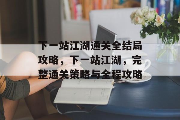 下一站江湖通关全结局攻略,下一站江湖,完整通关策略与全程攻略 下一站江湖通关全结局攻略,下一站江湖,完整通关策略与全程攻略