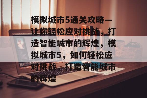 模拟城市5通关攻略—让你轻松应对挑战,打造智能城市的辉煌,模拟城市5,如何轻松应对挑战,打造智能城市的辉煌 模拟城市5通关攻略—让你轻松应对挑战,打造智能城市的辉煌,模拟城市5,如何轻松应对挑战,打造智能城市的辉煌