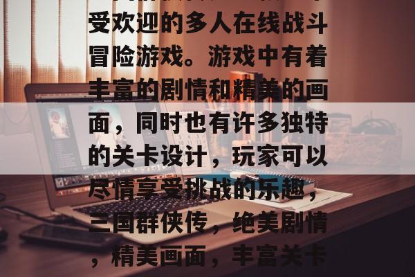 三国群侠传是一款非常受欢迎的多人在线战斗冒险游戏。游戏中有着丰富的剧情和精美的画面，同时也有许多独特的关卡设计，玩家可以尽情享受挑战的乐趣，三国群侠传，绝美剧情，精美画面，丰富关卡等你来挑战！