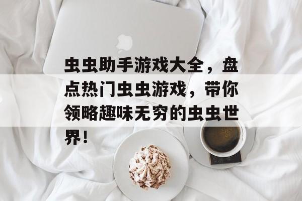 虫虫助手游戏大全,盘点热门虫虫游戏,带你领略趣味无穷的虫虫世界! 虫虫助手游戏大全,盘点热门虫虫游戏,带你领略趣味无穷的虫虫世界!