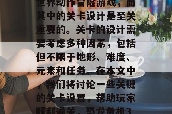 恐龙危机3是一款开放世界动作冒险游戏,而其中的关卡设计是至关重要的。关卡的设计需要考虑多种因素,包括但不限于地形、难度、元素和任务。在本文中,我们将讨论一些关键的关卡设置,帮助玩家顺利通关,恐龙危机3,战略关卡设计大揭秘 恐龙危机3是一款开放世界动作冒险游戏,而其中的关卡设计是至关重要的。关卡的设计需要考虑多种因素,包括但不限于地形、难度、元素和任务。在本文中,我们将讨论一些关键的关卡设置,帮助玩家顺利通关,恐龙危机3,战略关卡设计大揭秘