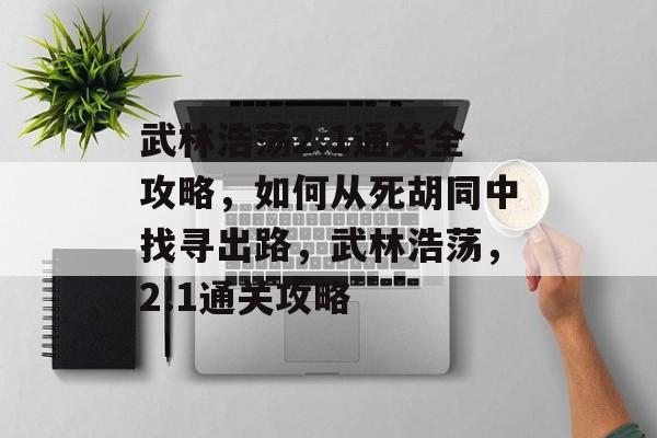 武林浩荡2.1通关全攻略，如何从死胡同中找寻出路，武林浩荡，2.1通关攻略