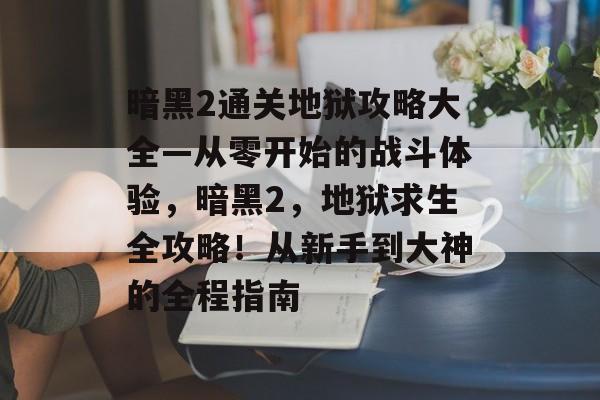 暗黑2通关地狱攻略大全—从零开始的战斗体验,暗黑2,地狱求生全攻略!从新手到大神的全程指南 暗黑2通关地狱攻略大全—从零开始的战斗体验,暗黑2,地狱求生全攻略!从新手到大神的全程指南