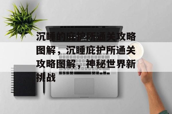 沉睡的庇护所通关攻略图解,沉睡庇护所通关攻略图解,神秘世界新挑战 沉睡的庇护所通关攻略图解,沉睡庇护所通关攻略图解,神秘世界新挑战