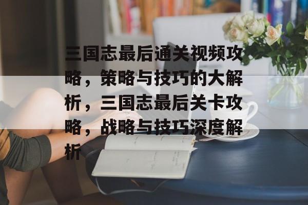 三国志最后通关视频攻略,策略与技巧的大解析,三国志最后关卡攻略,战略与技巧深度解析 三国志最后通关视频攻略,策略与技巧的大解析,三国志最后关卡攻略,战略与技巧深度解析