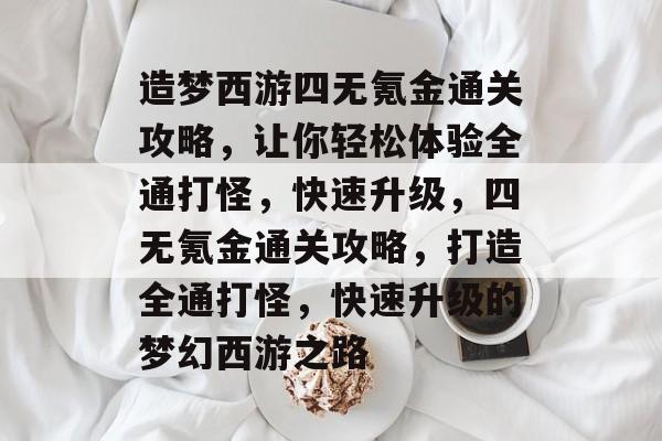 造梦西游四无氪金通关攻略,让你轻松体验全通打怪,快速升级,四无氪金通关攻略,打造全通打怪,快速升级的梦幻西游之路 造梦西游四无氪金通关攻略,让你轻松体验全通打怪,快速升级,四无氪金通关攻略,打造全通打怪,快速升级的梦幻西游之路