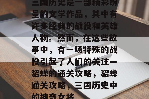 三国历史是一部精彩纷呈的文学作品,其中有许多经典的战役和英雄人物。然而,在这些故事中,有一场特殊的战役引起了人们的关注—貂蝉的通关攻略,貂蝉通关攻略,三国历史中的神奇女将 三国历史是一部精彩纷呈的文学作品,其中有许多经典的战役和英雄人物。然而,在这些故事中,有一场特殊的战役引起了人们的关注—貂蝉的通关攻略,貂蝉通关攻略,三国历史中的神奇女将