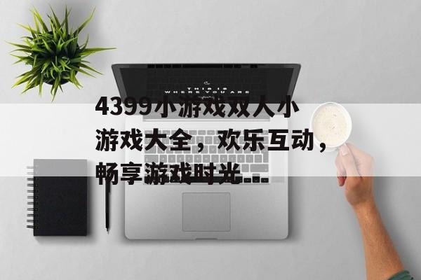 4399小游戏双人小游戏大全,欢乐互动,畅享游戏时光 4399小游戏双人小游戏大全,欢乐互动,畅享游戏时光