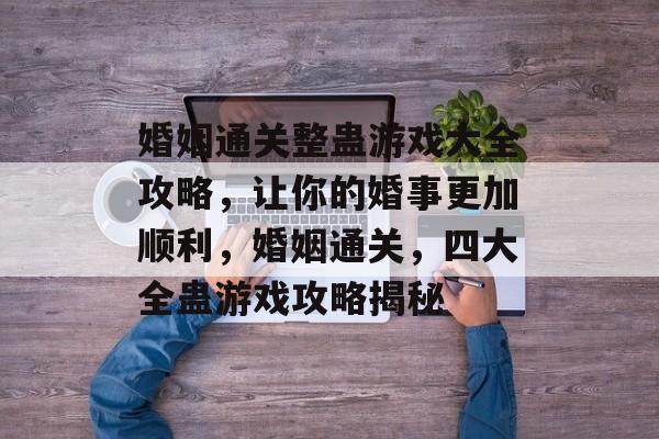 婚姻通关整蛊游戏大全攻略,让你的婚事更加顺利,婚姻通关,四大全蛊游戏攻略揭秘 婚姻通关整蛊游戏大全攻略,让你的婚事更加顺利,婚姻通关,四大全蛊游戏攻略揭秘