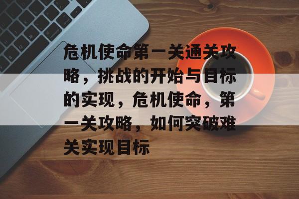 危机使命第一关通关攻略,挑战的开始与目标的实现,危机使命,第一关攻略,如何突破难关实现目标 危机使命第一关通关攻略,挑战的开始与目标的实现,危机使命,第一关攻略,如何突破难关实现目标