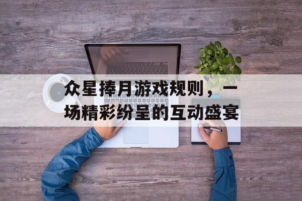 众星捧月游戏规则，一场精彩纷呈的互动盛宴