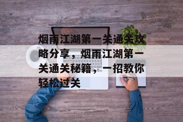 烟雨江湖第一关通关攻略分享,烟雨江湖第一关通关秘籍,一招教你轻松过关 烟雨江湖第一关通关攻略分享,烟雨江湖第一关通关秘籍,一招教你轻松过关
