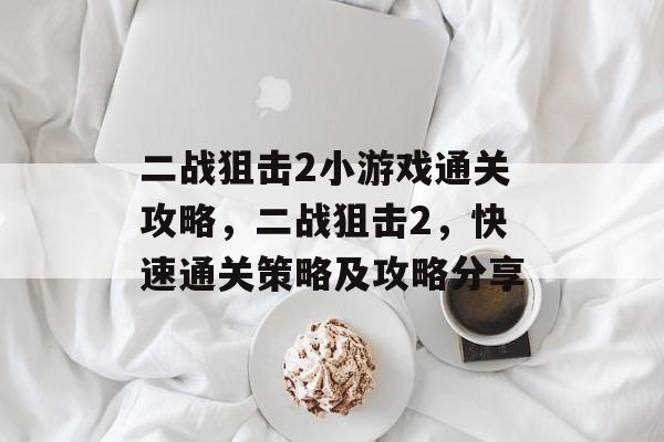 二战狙击2小游戏通关攻略,二战狙击2,快速通关策略及攻略分享 二战狙击2小游戏通关攻略,二战狙击2,快速通关策略及攻略分享
