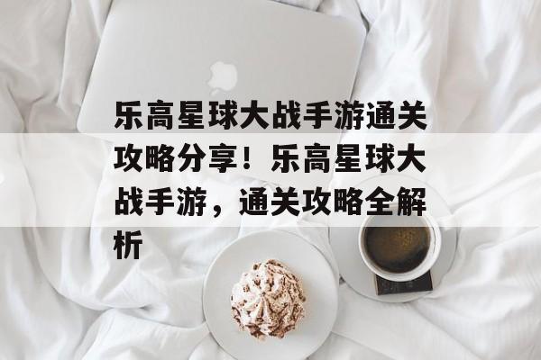 乐高星球大战手游通关攻略分享!乐高星球大战手游,通关攻略全解析 乐高星球大战手游通关攻略分享!乐高星球大战手游,通关攻略全解析