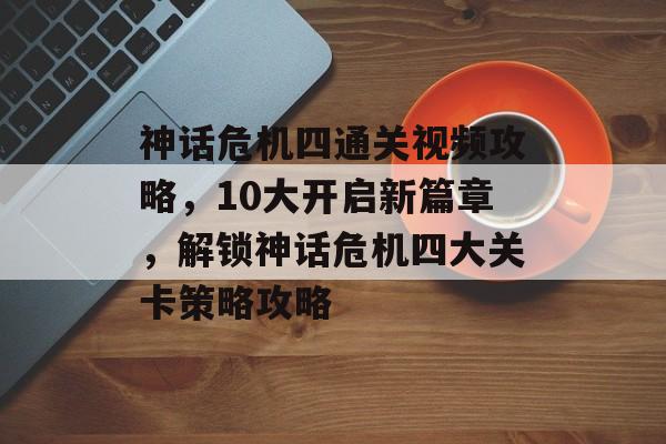 神话危机四通关视频攻略,10大开启新篇章,解锁神话危机四大关卡策略攻略 神话危机四通关视频攻略,10大开启新篇章,解锁神话危机四大关卡策略攻略