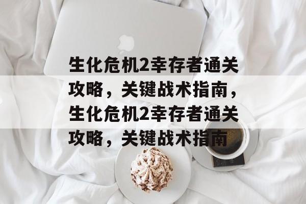 生化危机2幸存者通关攻略,关键战术指南,生化危机2幸存者通关攻略,关键战术指南 生化危机2幸存者通关攻略,关键战术指南,生化危机2幸存者通关攻略,关键战术指南