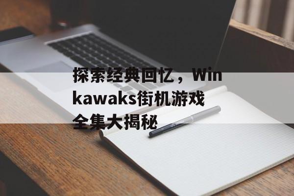 探索经典回忆,Winkawaks街机游戏全集大揭秘 探索经典回忆,Winkawaks街机游戏全集大揭秘