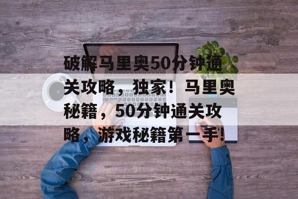 破解马里奥50分钟通关攻略,独家!马里奥秘籍,50分钟通关攻略,游戏秘籍第一手! 破解马里奥50分钟通关攻略,独家!马里奥秘籍,50分钟通关攻略,游戏秘籍第一手!