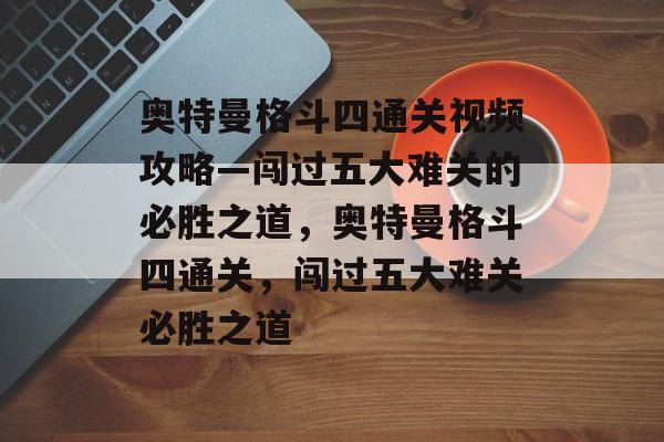 奥特曼格斗四通关视频攻略—闯过五大难关的必胜之道,奥特曼格斗四通关,闯过五大难关必胜之道 奥特曼格斗四通关视频攻略—闯过五大难关的必胜之道,奥特曼格斗四通关,闯过五大难关必胜之道