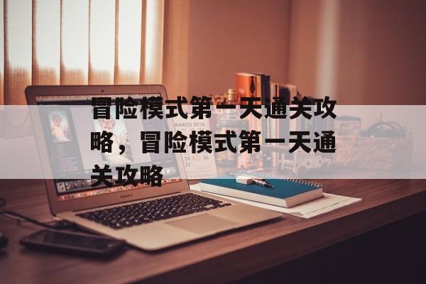冒险模式第一天通关攻略,冒险模式第一天通关攻略 冒险模式第一天通关攻略,冒险模式第一天通关攻略