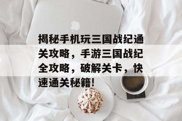 揭秘手机玩三国战纪通关攻略,手游三国战纪全攻略,破解关卡,快速通关秘籍! 揭秘手机玩三国战纪通关攻略,手游三国战纪全攻略,破解关卡,快速通关秘籍!