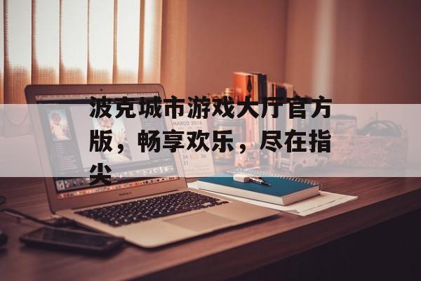 波克城市游戏大厅官方版,畅享欢乐,尽在指尖 波克城市游戏大厅官方版,畅享欢乐,尽在指尖