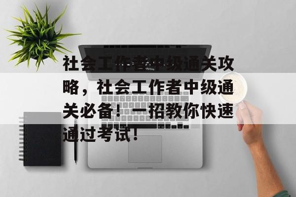 社会工作者中级通关攻略,社会工作者中级通关必备!一招教你快速通过考试! 社会工作者中级通关攻略,社会工作者中级通关必备!一招教你快速通过考试!