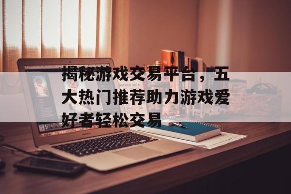 揭秘游戏交易平台,五大热门推荐助力游戏爱好者轻松交易 揭秘游戏交易平台,五大热门推荐助力游戏爱好者轻松交易