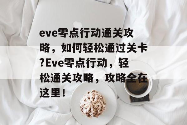 eve零点行动通关攻略,如何轻松通过关卡?Eve零点行动,轻松通关攻略,攻略全在这里! eve零点行动通关攻略,如何轻松通过关卡?Eve零点行动,轻松通关攻略,攻略全在这里!