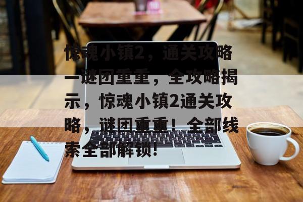 惊魂小镇2,通关攻略—谜团重重,全攻略揭示,惊魂小镇2通关攻略,谜团重重!全部线索全部解锁! 惊魂小镇2,通关攻略—谜团重重,全攻略揭示,惊魂小镇2通关攻略,谜团重重!全部线索全部解锁!